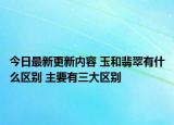 今日最新更新内容 玉和翡翠有什么区别 主要有三大区别