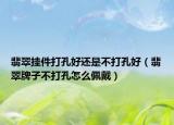 翡翠挂件打孔好还是不打孔好（翡翠牌子不打孔怎么佩戴）