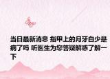 当日最新消息 指甲上的月牙白少是病了吗 听医生为您答疑解惑了解一下