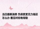 当日最新消息 负债累累无力偿还怎么办 看完对你有帮助