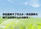 香菇菌棒干了怎么办（香菇菌棒太硬不出菇有什么办法解决）
