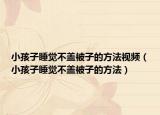 小孩子睡觉不盖被子的方法视频（小孩子睡觉不盖被子的方法）