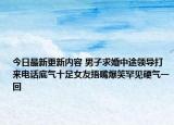 今日最新更新内容 男子求婚中途领导打来电话底气十足女友捂嘴爆笑罕见硬气一回