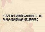 广东牛骨头汤的做法和配料（广东牛骨头汤要放的食材以及做法）