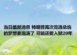 当日最新消息 特朗普再次竞选总统的梦想要泡汤了 可能还要入狱20年