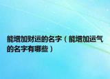 能增加财运的名字（能增加运气的名字有哪些）