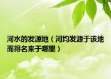 河水的发源地（河均发源于该地而得名来于哪里）