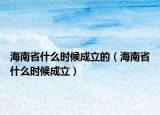 海南省什么时候成立的（海南省什么时候成立）