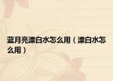 蓝月亮漂白水怎么用（漂白水怎么用）