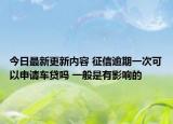 今日最新更新内容 征信逾期一次可以申请车贷吗 一般是有影响的