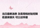 当日最新消息 急需用钱时如何降低退保损失 可以这样做