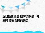 当日最新消息 助学贷款是一年一还吗 要看合同的约定