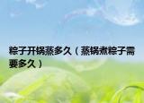 粽子开锅蒸多久（蒸锅煮粽子需要多久）