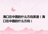 海口在中国的什么方向英语（海口在中国的什么方向）
