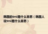 韩国的tmi是什么意思（韩国人说tmi是什么意思）