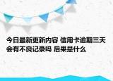 今日最新更新内容 信用卡逾期三天会有不良记录吗 后果是什么