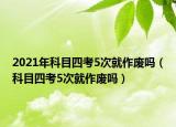 2021年科目四考5次就作废吗（科目四考5次就作废吗）