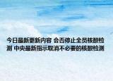 今日最新更新内容 会否停止全员核酸检测 中央最新指示取消不必要的核酸检测