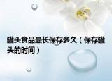 罐头食品最长保存多久（保存罐头的时间）