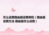 怎么设置路由器设置教程（路由器设置方法 路由器怎么设置）