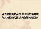 今日最新更新内容 50岁自驾游阿姨与丈夫相处片段 丈夫你还知道回家