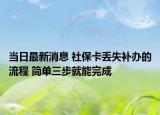 当日最新消息 社保卡丢失补办的流程 简单三步就能完成