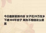 今日最新更新内容 女子花28万在乡下建380平房子 网友不相信这么便宜
