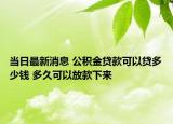 当日最新消息 公积金贷款可以贷多少钱 多久可以放款下来