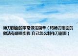 汤刀削面的家常做法简单（鸡汤刀削面的做法有哪些步骤 自己怎么制作刀削面）