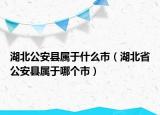 湖北公安县属于什么市（湖北省公安县属于哪个市）