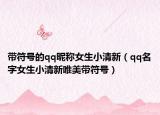 带符号的qq昵称女生小清新（qq名字女生小清新唯美带符号）