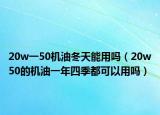 20w一50机油冬天能用吗（20w50的机油一年四季都可以用吗）