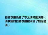 白色衣服染色了怎么洗才能洗掉（洗衣服时白色衣服被染色了如何清洗）
