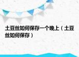 土豆丝如何保存一个晚上（土豆丝如何保存）