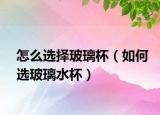 怎么选择玻璃杯（如何选玻璃水杯）