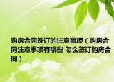 购房合同签订的注意事项（购房合同注意事项有哪些 怎么签订购房合同）