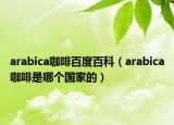 arabica咖啡百度百科（arabica咖啡是哪个国家的）