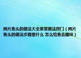 鸦片鱼头的做法大全家常做法窍门（鸦片鱼头的做法步骤是什么 怎么给鱼去腥味）