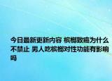 今日最新更新内容 槟榔致癌为什么不禁止 男人吃槟榔对性功能有影响吗