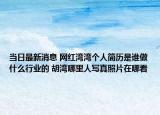 当日最新消息 网红湾湾个人简历是谁做什么行业的 胡湾哪里人写真照片在哪看
