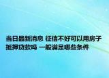 当日最新消息 征信不好可以用房子抵押贷款吗 一般满足哪些条件