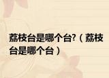 荔枝台是哪个台?（荔枝台是哪个台）
