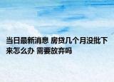 当日最新消息 房贷几个月没批下来怎么办 需要放弃吗