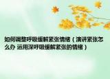 如何调整呼吸缓解紧张情绪（演讲紧张怎么办 运用深呼吸缓解紧张的情绪）