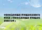 中秋快乐的祝福语 把祝福送给亲朋好友吧英语（中秋快乐的祝福语 把祝福送给亲朋好友吧）