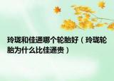 玲珑和佳通哪个轮胎好（玲珑轮胎为什么比佳通贵）