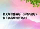 夏天喝水杯使用什么材质的好（夏天喝水杯如何挑选）