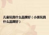 儿童玩具什么品牌好（小孩玩具什么品牌好）