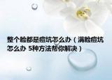 整个脸都是痘坑怎么办（满脸痘坑怎么办 5种方法帮你解决）