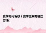 夏季如何驱蚊（夏季驱蚊有哪些方法）